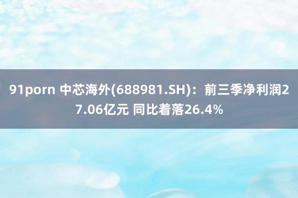 91porn 中芯海外(688981.SH)：前三季净利润27.06亿元 同比着落26.4%