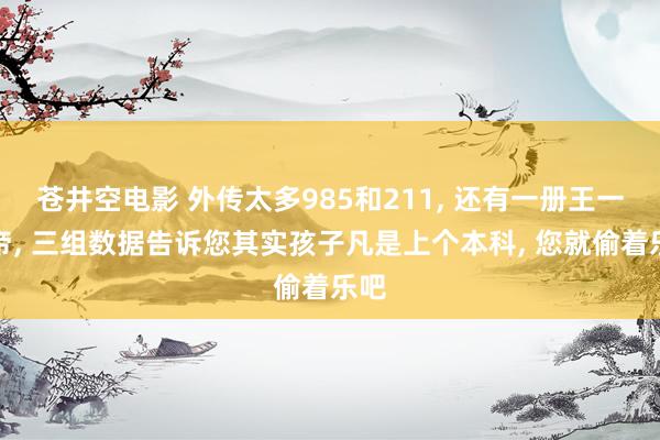 苍井空电影 外传太多985和211， 还有一册王一册帝， 三组数据告诉您其实孩子凡是上个本科， 您就偷着乐吧