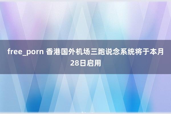 free_porn 香港国外机场三跑说念系统将于本月28日启用