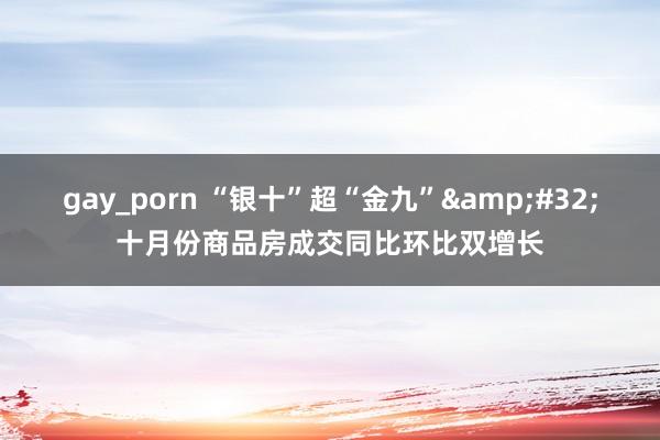 gay_porn “银十”超“金九”&#32;十月份商品房成交同比环比双增长