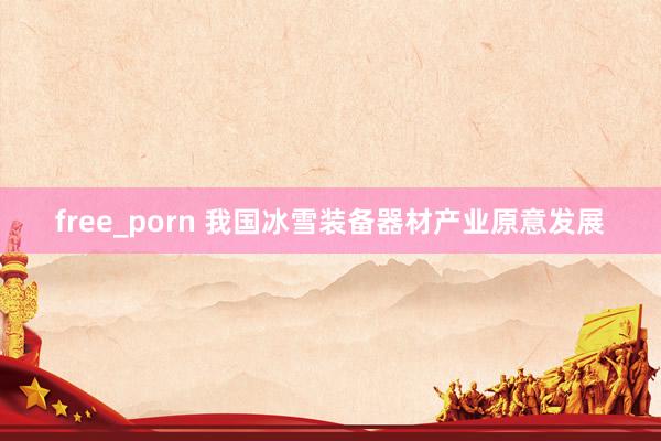 free_porn 我国冰雪装备器材产业原意发展