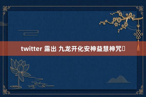 twitter 露出 九龙开化安神益慧神咒​