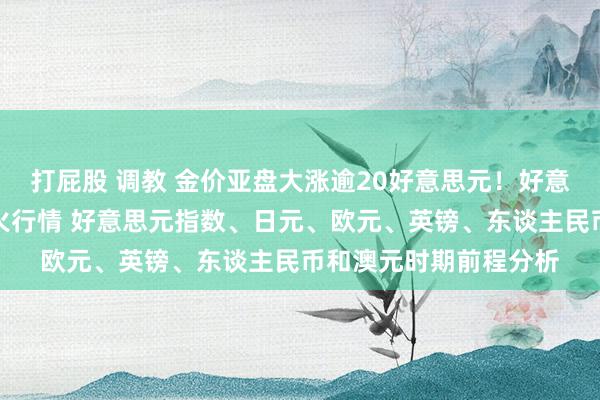 打屁股 调教 金价亚盘大涨逾20好意思元！好意思国分量级数据恐烽火行情 好意思元指数、日元、欧元、英镑、东谈主民币和澳元时期前程分析