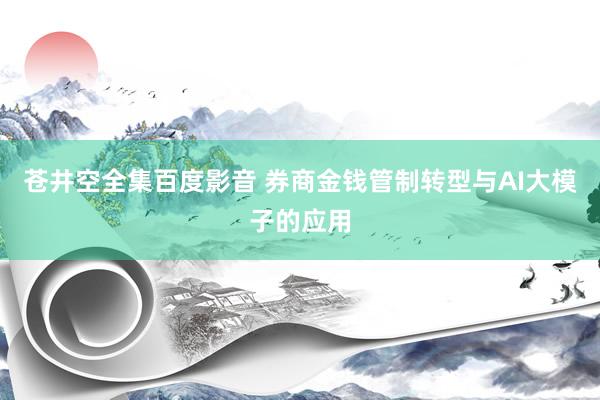 苍井空全集百度影音 券商金钱管制转型与AI大模子的应用