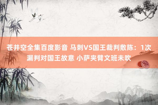 苍井空全集百度影音 马刺VS国王裁判敷陈：1次漏判对国王故意 小萨夹臂文班未吹