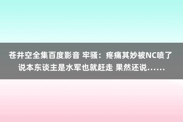 苍井空全集百度影音 牢骚：疼痛其妙被NC喷了 说本东谈主是水军也就赶走 果然还说……