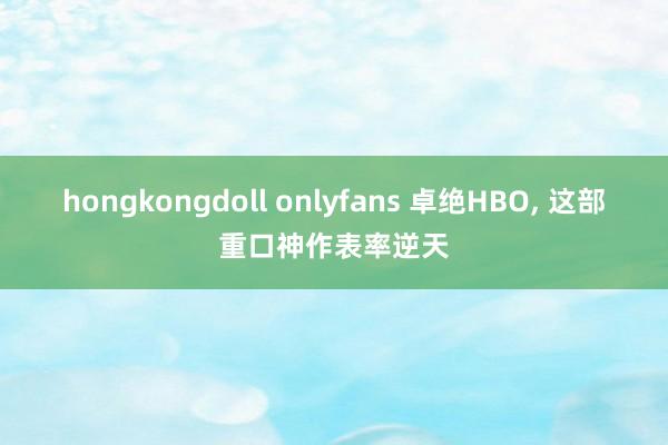 hongkongdoll onlyfans 卓绝HBO， 这部重口神作表率逆天