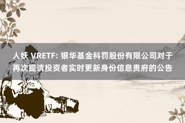 人妖 VRETF: 银华基金科罚股份有限公司对于再次提请投资者实时更新身份信息贵府的公告