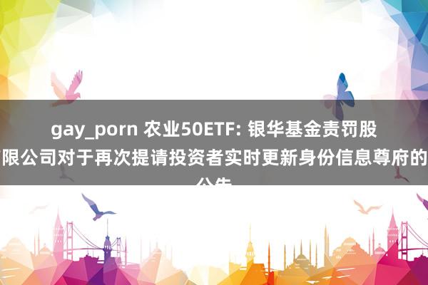 gay_porn 农业50ETF: 银华基金责罚股份有限公司对于再次提请投资者实时更新身份信息尊府的公告