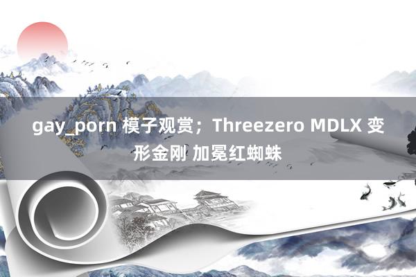 gay_porn 模子观赏；Threezero MDLX 变形金刚 加冕红蜘蛛