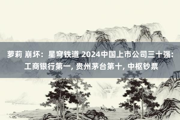 萝莉 崩坏：星穹铁道 2024中国上市公司三十强: 工商银行第一， 贵州茅台第十， 中枢钞票