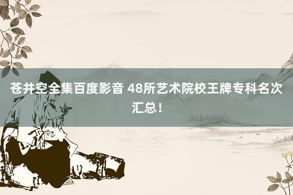 苍井空全集百度影音 48所艺术院校王牌专科名次汇总！