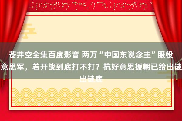 苍井空全集百度影音 两万“中国东说念主”服役好意思军，若开战到底打不打？抗好意思援朝已给出谜底