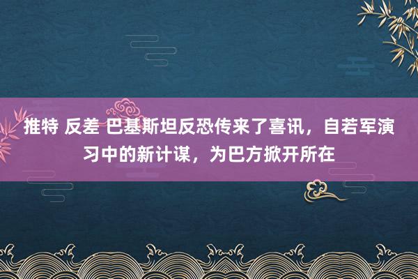 推特 反差 巴基斯坦反恐传来了喜讯，自若军演习中的新计谋，为巴方掀开所在