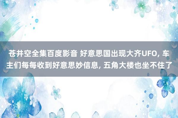 苍井空全集百度影音 好意思国出现大齐UFO， 车主们每每收到好意思妙信息， 五角大楼也坐不住了