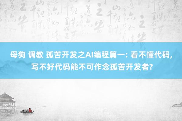 母狗 调教 孤苦开发之AI编程篇一: 看不懂代码， 写不好代码能不可作念孤苦开发者?