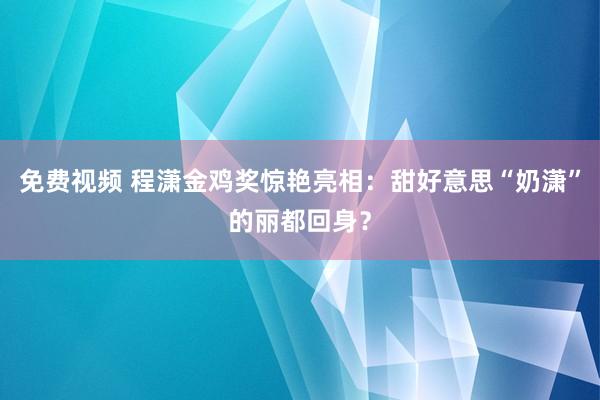 免费视频 程潇金鸡奖惊艳亮相：甜好意思“奶潇”的丽都回身？