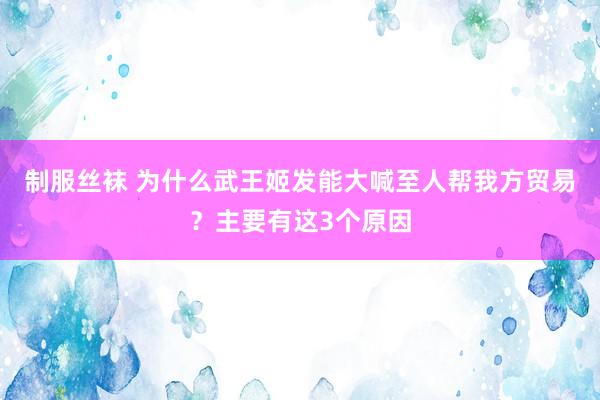 制服丝袜 为什么武王姬发能大喊至人帮我方贸易？主要有这3个原因