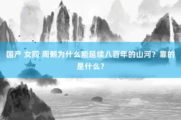 国产 女同 周朝为什么能延续八百年的山河？靠的是什么？