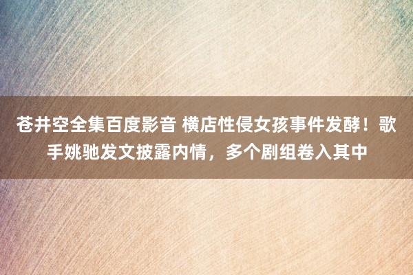 苍井空全集百度影音 横店性侵女孩事件发酵！歌手姚驰发文披露内情，多个剧组卷入其中