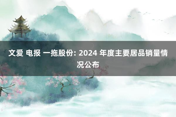 文爱 电报 一拖股份: 2024 年度主要居品销量情况公布