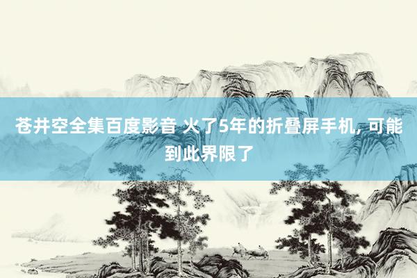 苍井空全集百度影音 火了5年的折叠屏手机， 可能到此界限了