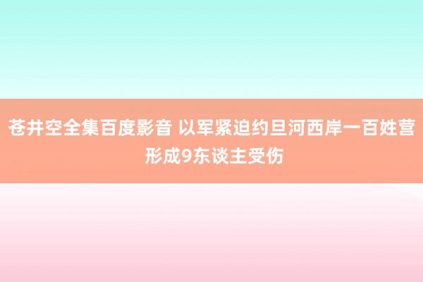 苍井空全集百度影音 以军紧迫约旦河西岸一百姓营 形成9东谈主受伤