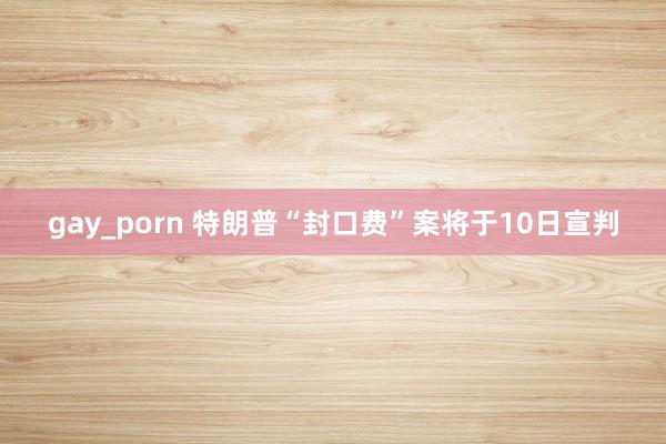 gay_porn 特朗普“封口费”案将于10日宣判