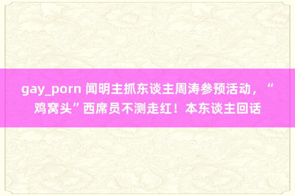 gay_porn 闻明主抓东谈主周涛参预活动，“鸡窝头”西席员不测走红！本东谈主回话