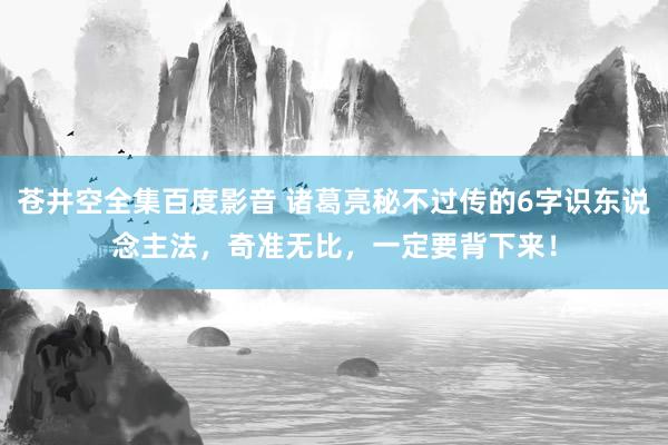 苍井空全集百度影音 诸葛亮秘不过传的6字识东说念主法，奇准无比，一定要背下来！