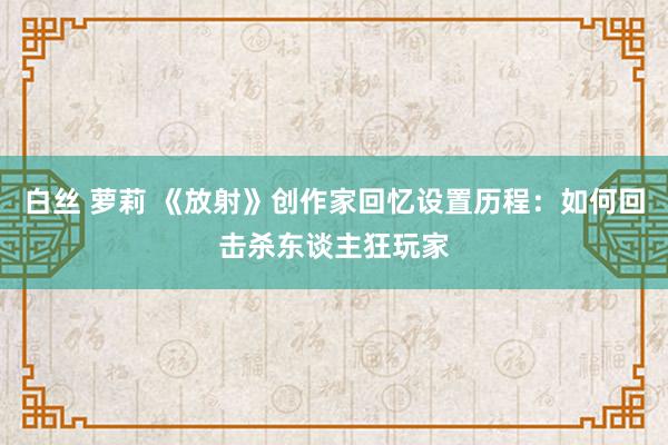 白丝 萝莉 《放射》创作家回忆设置历程：如何回击杀东谈主狂玩家