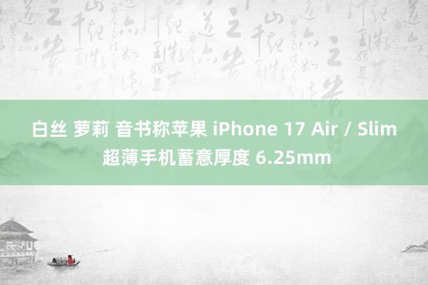 白丝 萝莉 音书称苹果 iPhone 17 Air / Slim 超薄手机蓄意厚度 6.25mm