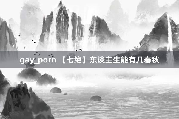 gay_porn 【七绝】东谈主生能有几春秋