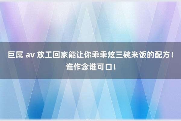 巨屌 av 放工回家能让你乖乖炫三碗米饭的配方！谁作念谁可口！