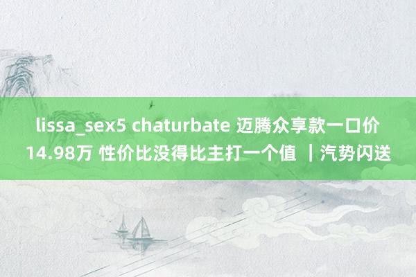 lissa_sex5 chaturbate 迈腾众享款一口价14.98万 性价比没得比主打一个值 ｜汽势闪送