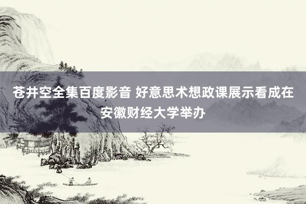 苍井空全集百度影音 好意思术想政课展示看成在安徽财经大学举办