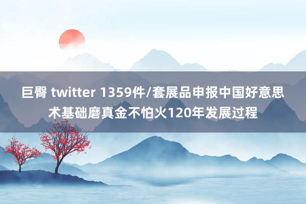 巨臀 twitter 1359件/套展品申报中国好意思术基础磨真金不怕火120年发展过程