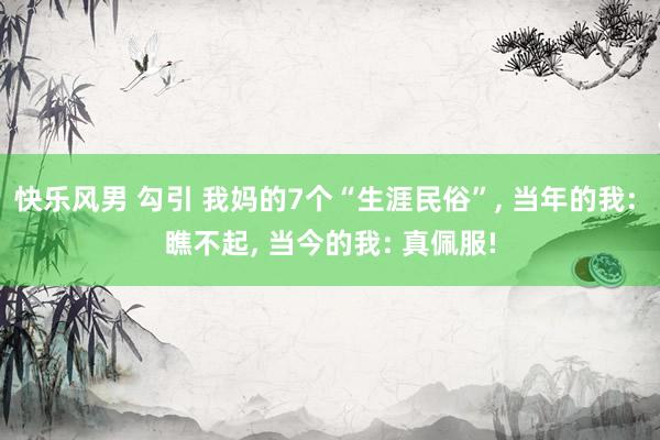 快乐风男 勾引 我妈的7个“生涯民俗”， 当年的我: 瞧不起， 当今的我: 真佩服!