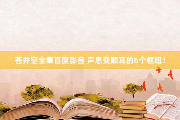 苍井空全集百度影音 声息变顺耳的6个枢纽！