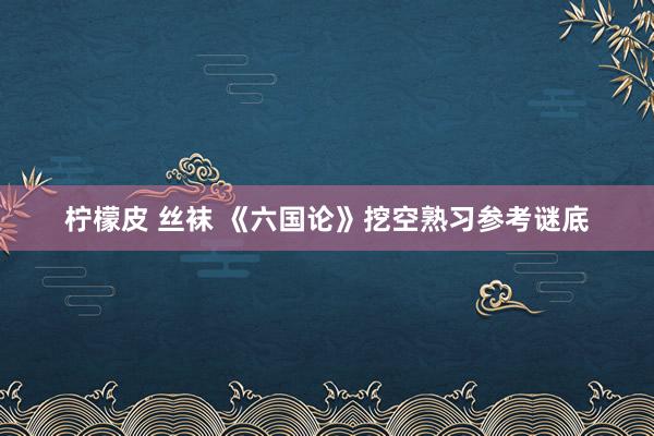 柠檬皮 丝袜 《六国论》挖空熟习参考谜底