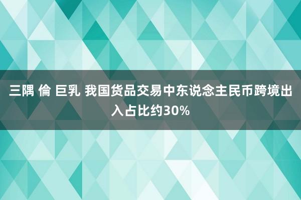 三隅 倫 巨乳 我国货品交易中东说念主民币跨境出入占比约30%