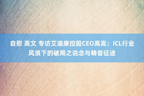 自慰 英文 专访艾迪康控股CEO高嵩：ICL行业风浪下的破局之说念与畴昔征途