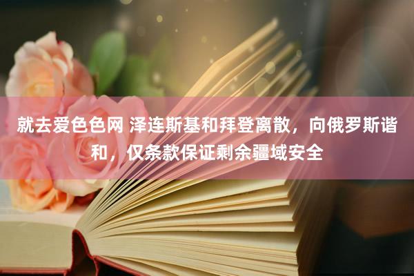 就去爱色色网 泽连斯基和拜登离散，向俄罗斯谐和，仅条款保证剩余疆域安全