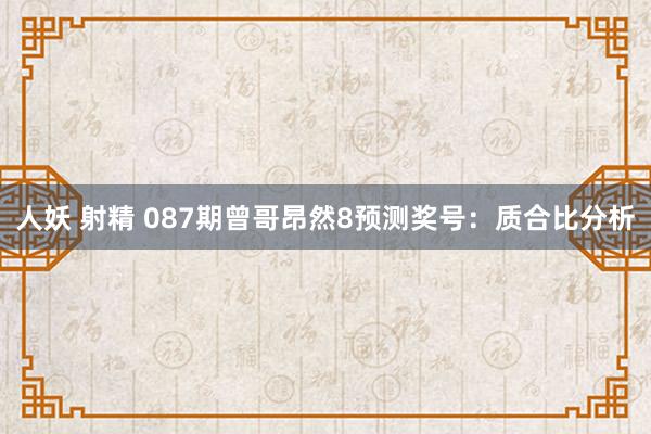 人妖 射精 087期曾哥昂然8预测奖号：质合比分析