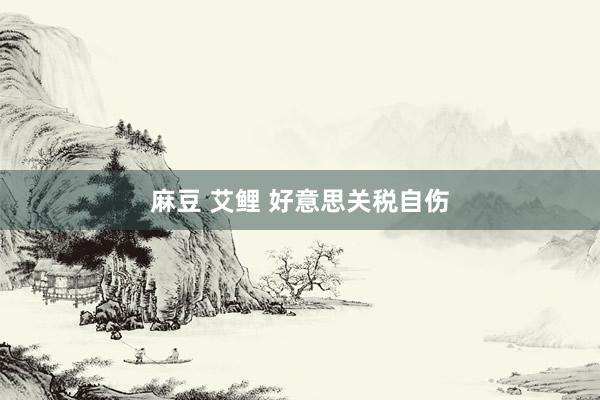 麻豆 艾鲤 好意思关税自伤